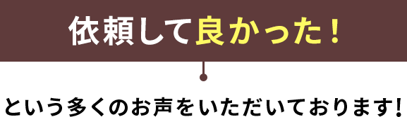 依頼して良かった!という多くの声をいただいております!