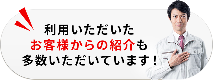 利用いただいたお客様からの紹介も多数いただいております!